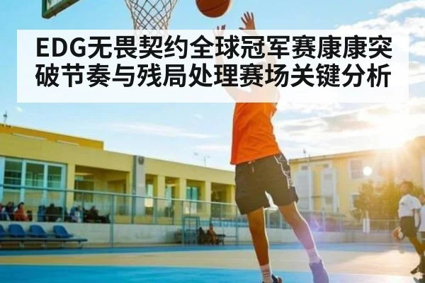 EDG无畏契约全球冠军赛康康突破节奏与残局处理赛场关键分析
